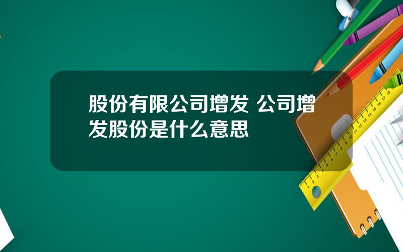 股份有限公司增发 公司增发股份是什么意思